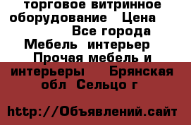 торговое витринное оборудование › Цена ­ 550 000 - Все города Мебель, интерьер » Прочая мебель и интерьеры   . Брянская обл.,Сельцо г.